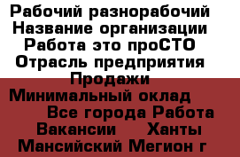 Рабочий-разнорабочий › Название организации ­ Работа-это проСТО › Отрасль предприятия ­ Продажи › Минимальный оклад ­ 14 440 - Все города Работа » Вакансии   . Ханты-Мансийский,Мегион г.